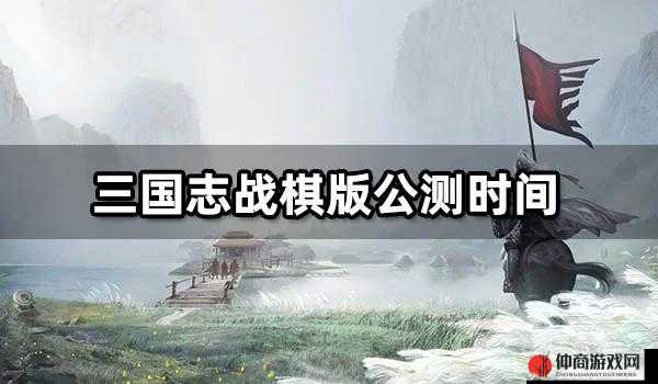 三国志战棋版公测上线时间确定 快来开启你的热血征程