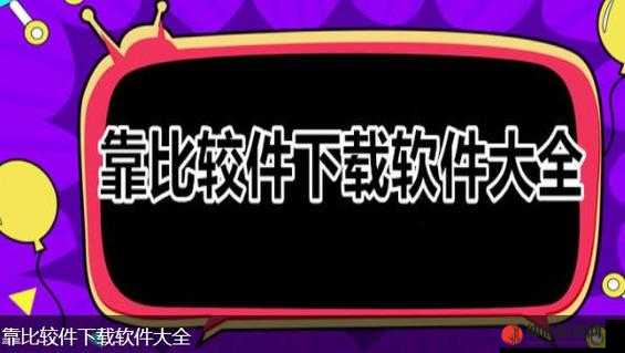 靠比较软件下载大全 app 网站：一站式软件下载平台等你来探索